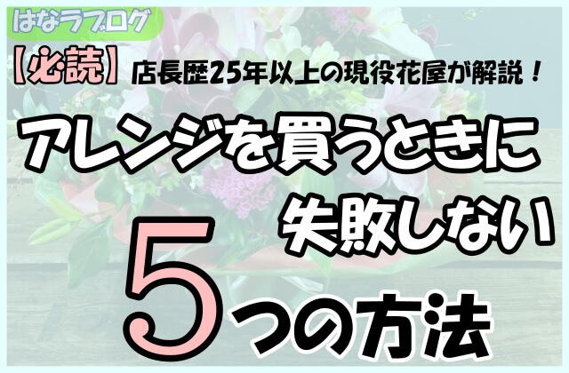 「【必読】店長歴25年以上の現役花屋が解説！アレンジを買うときに失敗しない5つの方法」の文字