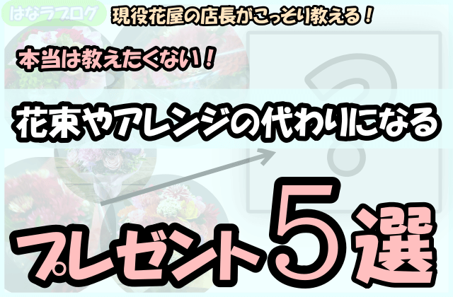 「現役花屋の店長がこっそり教える！本当は教えたくない！花束やアレンジの代わりになるプレゼント5選」の文字