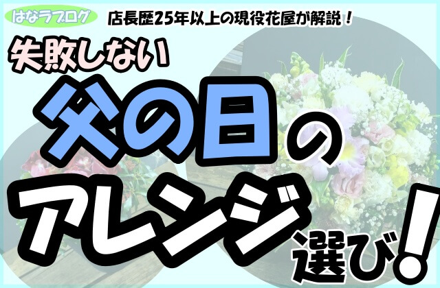 「店長歴25年以上の現役花屋が解説！失敗しない父の日のアレンジ選び！」の文字