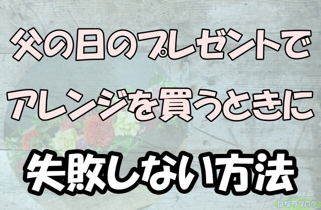 「父の日のプレゼントでアレンジを買うときに失敗しない方法」の文字