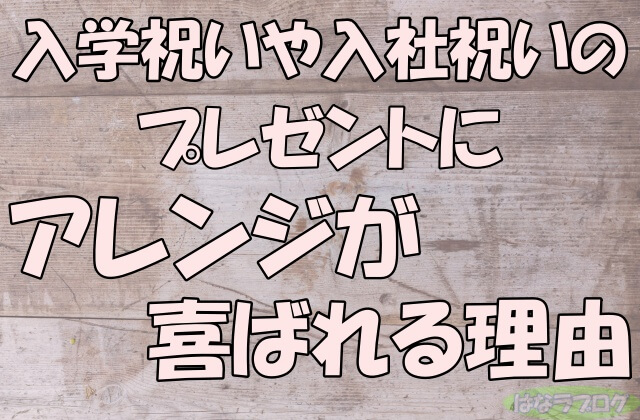 「入学祝いや入社祝いのプレゼントにアレンジが喜ばれる理由」の文字