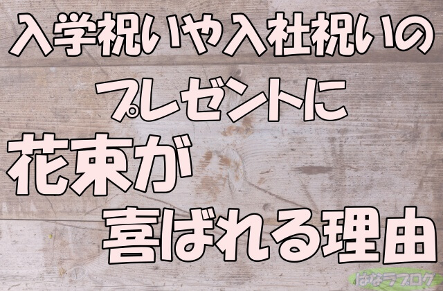 「入学祝いや入社祝いのプレゼントに花束が喜ばれる理由」の文字